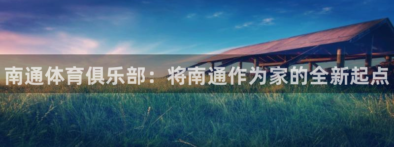 米兰体育官方集团官网:南通体育俱乐部:将南通作为家的全新起点