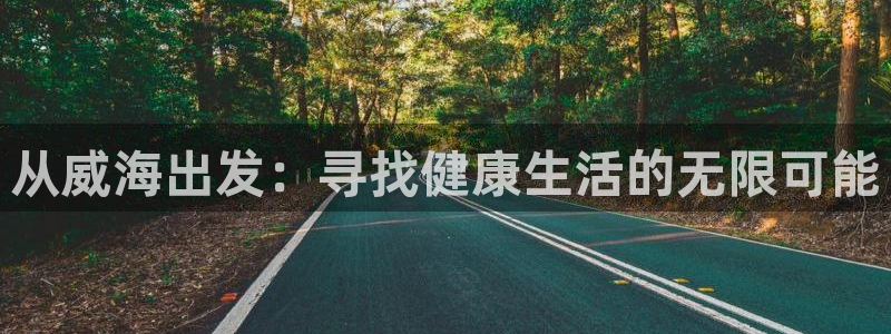 米兰体育官网下载招商电话是多少啊:从威海出发:寻找健康生活的